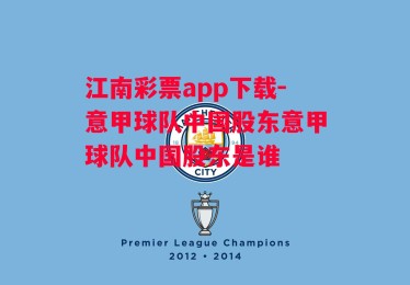 江南彩票app下载-意甲球队中国股东意甲球队中国股东是谁