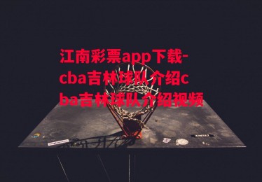 江南彩票app下载-cba吉林球队介绍cba吉林球队介绍视频