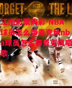 江南彩票购彩-NBA球员怎么带麦克风nba球员怎么带麦克风唱歌