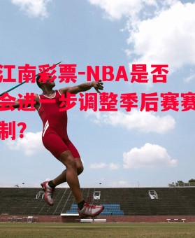 江南彩票-NBA是否会进一步调整季后赛赛制？